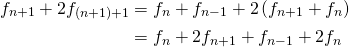 \begin{align*}f_{n+1}+2f_{(n+1)+1}&=f_{n}+f_{n-1}+2\left(f_{n+1}+f_n\right)\\&=f_n+2f_{n+1}+f_{n-1}+2f_n\end{align*}