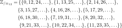 \begin{equation*} \begin{aligned} \mathbb{Z}_{/\equiv_{12}}=&\left\{\{0,12,24,\ldots\},\{1,13,25,\ldots\},\{2,14,26,\ldots\}, \right.\\ &\{3,15,27,\ldots\},\{4,16,28,\ldots\},\{5,17,29,\ldots\},\\ &\{6,18,30,\ldots\},\{7,19,31,\ldots\},\{8,20,32,\ldots\},\\ &\left.\{9,21,33,\ldots\},\{10,22,34,\ldots\},\{11,23,35,\ldots\}\right\}\\ \end{aligned} \end{equation*}